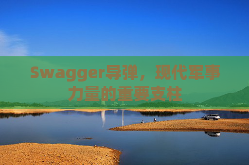 Swagger导弹，现代军事力量的重要支柱