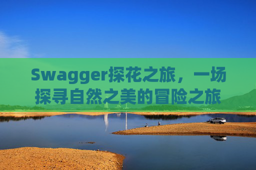 Swagger探花之旅，一场探寻自然之美的冒险之旅